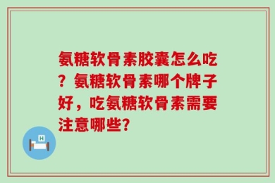 氨糖软骨素胶囊怎么吃？氨糖软骨素哪个牌子好，吃氨糖软骨素需要注意哪些？