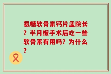 氨糖软骨素钙片孟院长？半月板手术后吃一些软骨素有用吗？为什么？