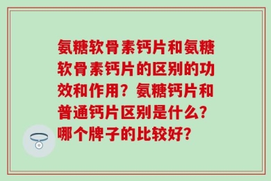 氨糖软骨素钙片和氨糖软骨素钙片的区别的功效和作用？氨糖钙片和普通钙片区别是什么？哪个牌子的比较好？
