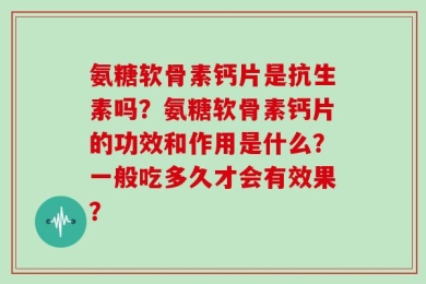 氨糖软骨素钙片是抗生素吗？氨糖软骨素钙片的功效和作用是什么？一般吃多久才会有效果？