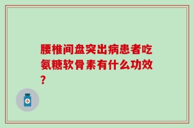 腰椎间盘突出病患者吃氨糖软骨素有什么功效？