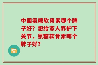 中国氨糖软骨素哪个牌子好？想给家人养护下关节，氨糖软骨素哪个牌子好？