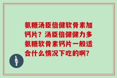 氨糖汤臣倍健软骨素加钙片？汤臣倍健健力多氨糖软骨素钙片一般适合什么情况下吃的啊？