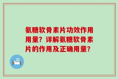 氨糖软骨素片功效作用用量？详解氨糖软骨素片的作用及正确用量？