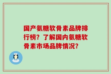 国产氨糖软骨素品牌排行榜？了解国内氨糖软骨素市场品牌情况？