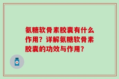 氨糖软骨素胶囊有什么作用？详解氨糖软骨素胶囊的功效与作用？