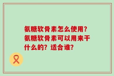 氨糖软骨素怎么使用？氨糖软骨素可以用来干什么的？适合谁？