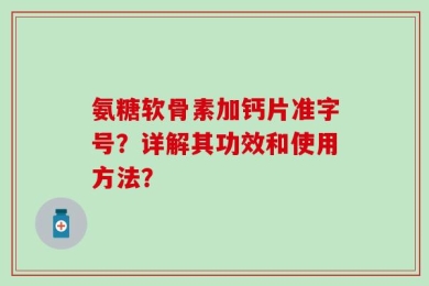 氨糖软骨素加钙片准字号？详解其功效和使用方法？