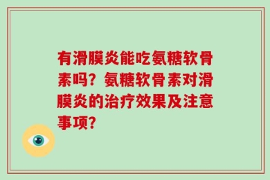 有滑膜炎能吃氨糖软骨素吗？氨糖软骨素对滑膜炎的治疗效果及注意事项？