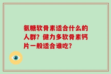 氨糖软骨素适合什么的人群？健力多软骨素钙片一般适合谁吃？