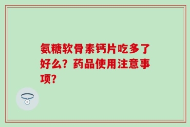 氨糖软骨素钙片吃多了好么？药品使用注意事项？