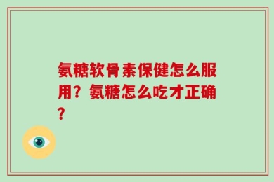 氨糖软骨素保健怎么服用？氨糖怎么吃才正确？