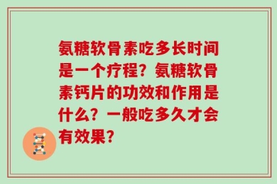 氨糖软骨素吃多长时间是一个疗程？氨糖软骨素钙片的功效和作用是什么？一般吃多久才会有效果？