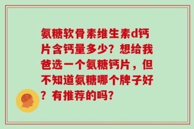 氨糖软骨素维生素d钙片含钙量多少？想给我爸选一个氨糖钙片，但不知道氨糖哪个牌子好？有推荐的吗？