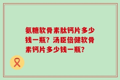 氨糖软骨素肽钙片多少钱一瓶？汤臣倍健软骨素钙片多少钱一瓶？