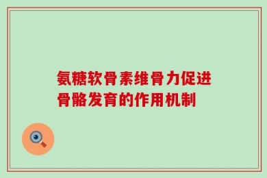 氨糖软骨素维骨力促进骨骼发育的作用机制