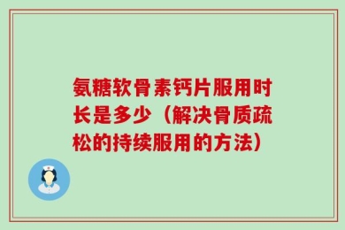氨糖软骨素钙片服用时长是多少（解决骨质疏松的持续服用的方法）