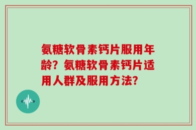 氨糖软骨素钙片服用年龄？氨糖软骨素钙片适用人群及服用方法？