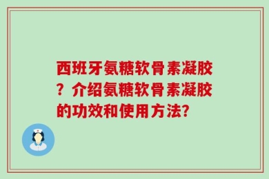 西班牙氨糖软骨素凝胶？介绍氨糖软骨素凝胶的功效和使用方法？