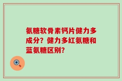 氨糖软骨素钙片健力多成分？健力多红氨糖和蓝氨糖区别？