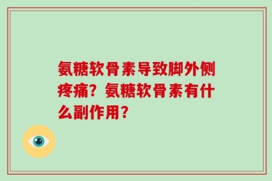 氨糖软骨素导致脚外侧疼痛？氨糖软骨素有什么副作用？