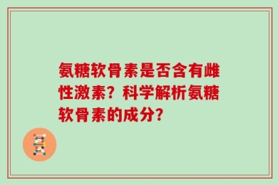 氨糖软骨素是否含有雌性激素？科学解析氨糖软骨素的成分？