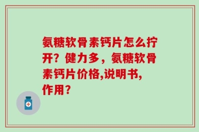 氨糖软骨素钙片怎么拧开？健力多，氨糖软骨素钙片价格,说明书,作用？