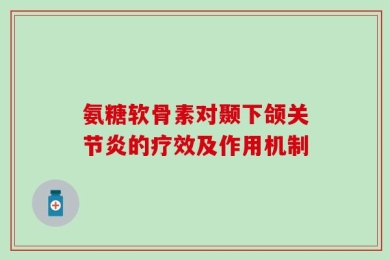 氨糖软骨素对颞下颌关节炎的疗效及作用机制