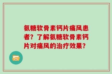 氨糖软骨素钙片痛风患者？了解氨糖软骨素钙片对痛风的治疗效果？