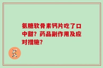 氨糖软骨素钙片吃了口中甜？药品副作用及应对措施？