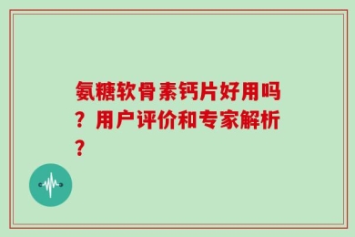 氨糖软骨素钙片好用吗？用户评价和专家解析？