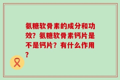 氨糖软骨素的成分和功效？氨糖软骨素钙片是不是钙片？有什么作用？