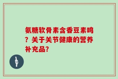 氨糖软骨素含香豆素鸣？关于关节健康的营养补充品？