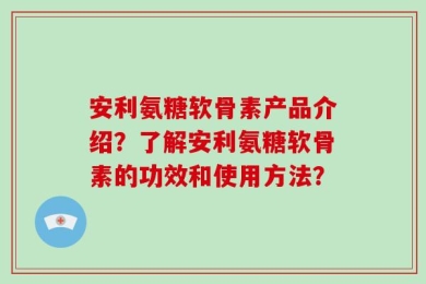 安利氨糖软骨素产品介绍？了解安利氨糖软骨素的功效和使用方法？