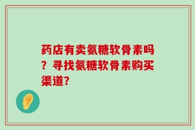 药店有卖氨糖软骨素吗？寻找氨糖软骨素购买渠道？