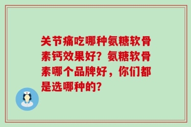 关节痛吃哪种氨糖软骨素钙效果好？氨糖软骨素哪个品牌好，你们都是选哪种的？