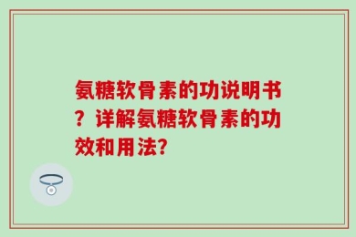 氨糖软骨素的功说明书？详解氨糖软骨素的功效和用法？