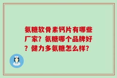 氨糖软骨素钙片有哪些厂家？氨糖哪个品牌好？健力多氨糖怎么样？