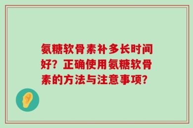 氨糖软骨素补多长时间好？正确使用氨糖软骨素的方法与注意事项？