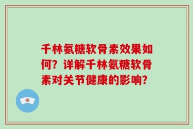 千林氨糖软骨素效果如何？详解千林氨糖软骨素对关节健康的影响？