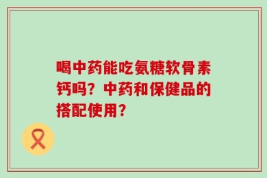 喝中药能吃氨糖软骨素钙吗？中药和保健品的搭配使用？