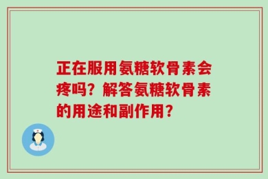 正在服用氨糖软骨素会疼吗？解答氨糖软骨素的用途和副作用？