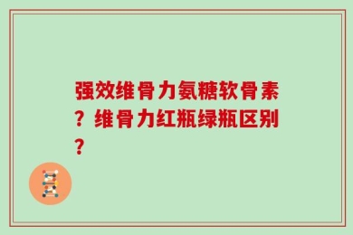 强效维骨力氨糖软骨素？维骨力红瓶绿瓶区别？