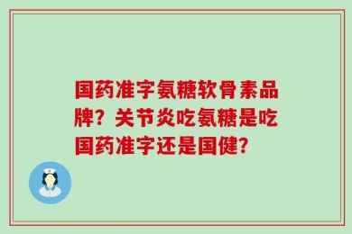 国药准字氨糖软骨素品牌？关节炎吃氨糖是吃国药准字还是国健？