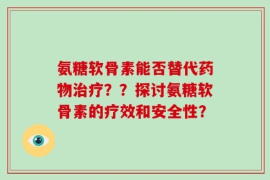 氨糖软骨素能否替代药物治疗？？探讨氨糖软骨素的疗效和安全性？