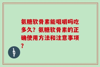 氨糖软骨素能咀嚼吗吃多久？氨糖软骨素的正确使用方法和注意事项？