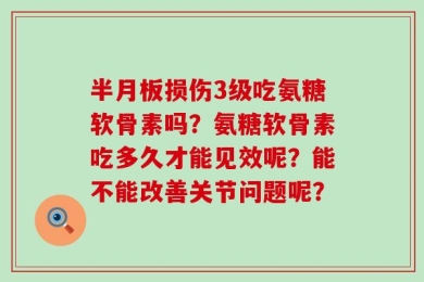 半月板损伤3级吃氨糖软骨素吗？氨糖软骨素吃多久才能见效呢？能不能改善关节问题呢？