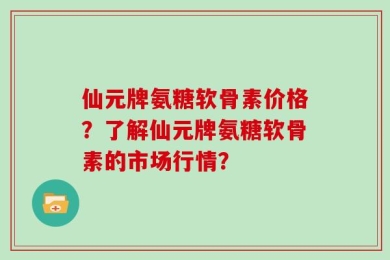 仙元牌氨糖软骨素价格？了解仙元牌氨糖软骨素的市场行情？