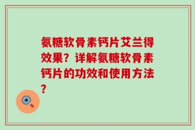 氨糖软骨素钙片艾兰得效果？详解氨糖软骨素钙片的功效和使用方法？