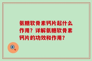 氨糖软骨素钙片起什么作用？详解氨糖软骨素钙片的功效和作用？